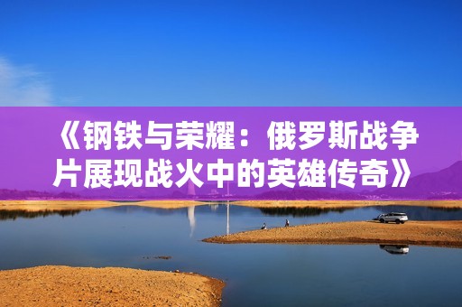 《钢铁与荣耀：俄罗斯战争片展现战火中的英雄传奇》