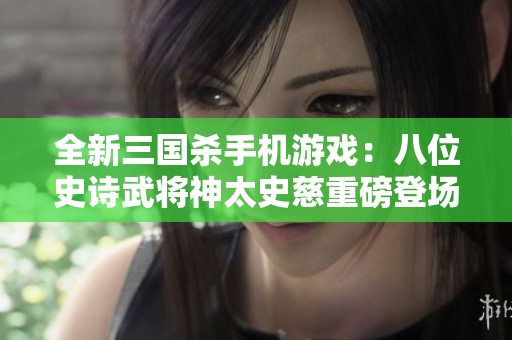 全新三国杀手机游戏：八位史诗武将神太史慈重磅登场！