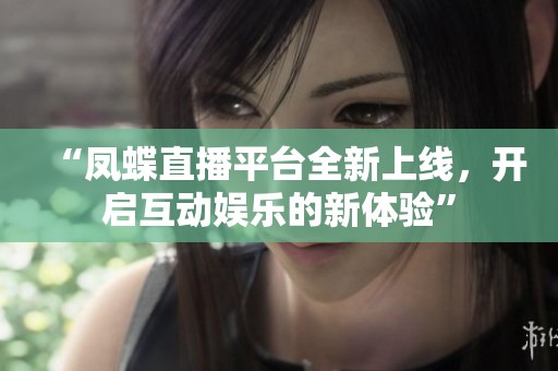 “凤蝶直播平台全新上线，开启互动娱乐的新体验”