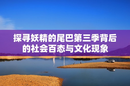 探寻妖精的尾巴第三季背后的社会百态与文化现象