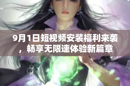 9月1日短视频安装福利来袭，畅享无限速体验新篇章