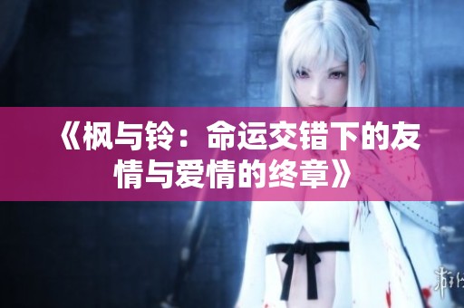 《枫与铃：命运交错下的友情与爱情的终章》