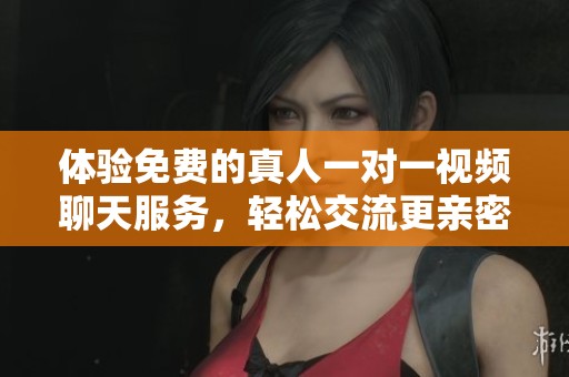 体验免费的真人一对一视频聊天服务，轻松交流更亲密