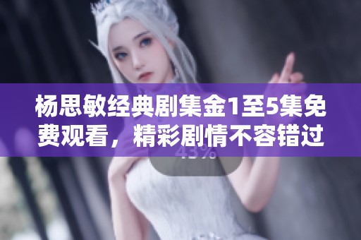 杨思敏经典剧集金1至5集免费观看，精彩剧情不容错过