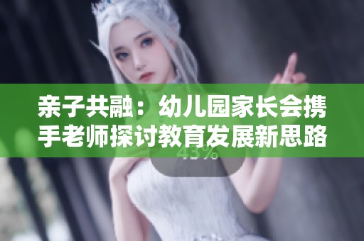 亲子共融：幼儿园家长会携手老师探讨教育发展新思路