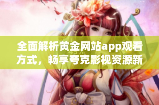 全面解析黄金网站app观看方式，畅享夸克影视资源新体验