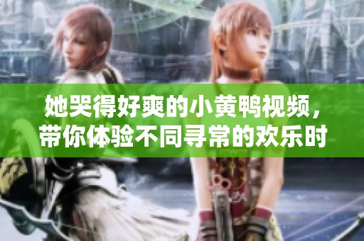 她哭得好爽的小黄鸭视频，带你体验不同寻常的欢乐时光