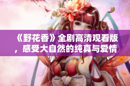《野花香》全剧高清观看版，感受大自然的纯真与爱情的芬芳