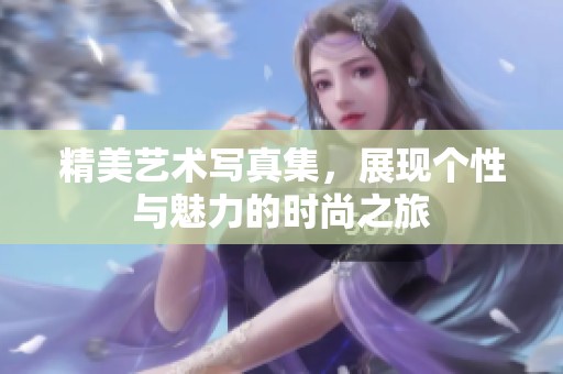 精美艺术写真集，展现个性与魅力的时尚之旅