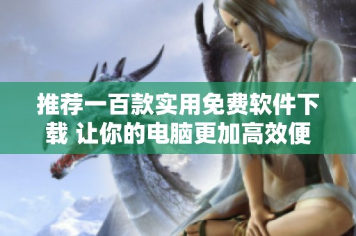 推荐一百款实用免费软件下载 让你的电脑更加高效便捷