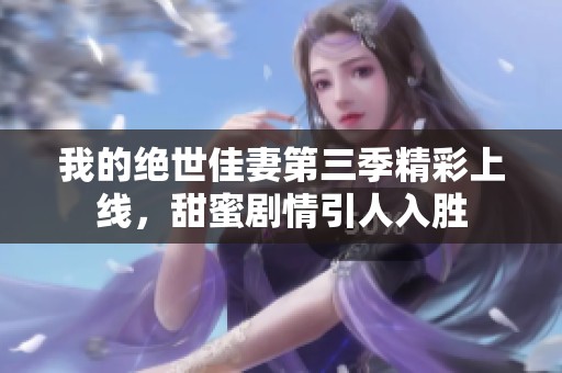 我的绝世佳妻第三季精彩上线，甜蜜剧情引人入胜