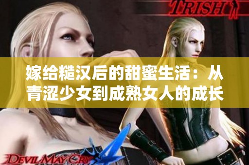 嫁给糙汉后的甜蜜生活：从青涩少女到成熟女人的成长之路