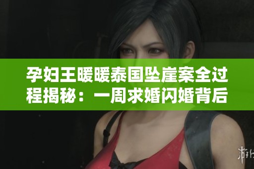 孕妇王暖暖泰国坠崖案全过程揭秘：一周求婚闪婚背后的故事