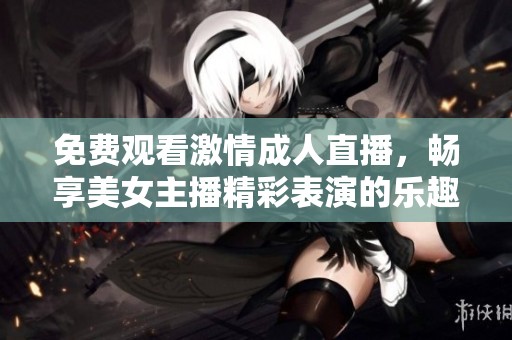 免费观看激情成人直播，畅享美女主播精彩表演的乐趣