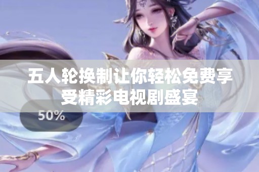 五人轮换制让你轻松免费享受精彩电视剧盛宴