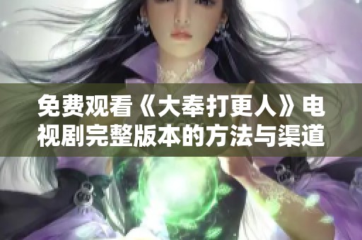 免费观看《大奉打更人》电视剧完整版本的方法与渠道解析