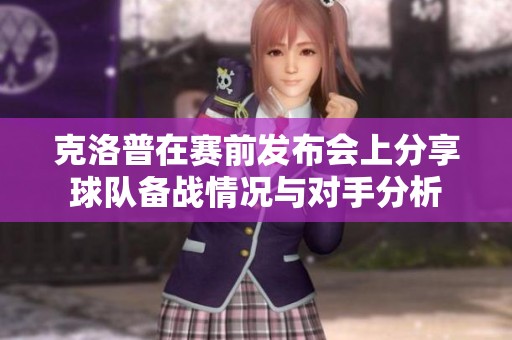 克洛普在赛前发布会上分享球队备战情况与对手分析