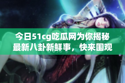 今日51cg吃瓜网为你揭秘最新八卦新鲜事，快来围观！