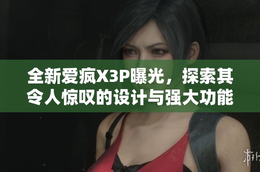 全新爱疯X3P曝光，探索其令人惊叹的设计与强大功能