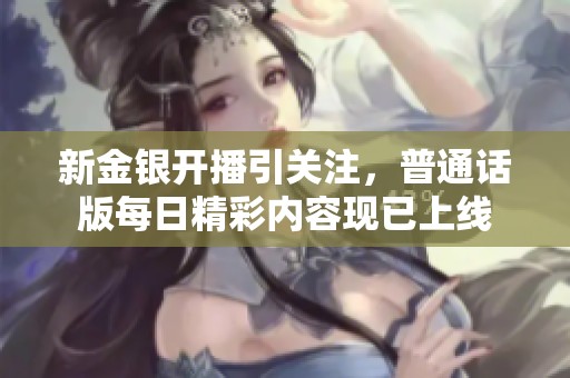 新金银开播引关注，普通话版每日精彩内容现已上线