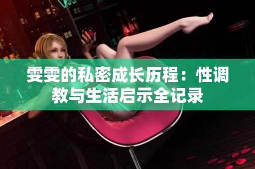 雯雯的私密成长历程：性调教与生活启示全记录