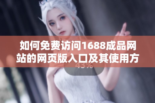 如何免费访问1688成品网站的网页版入口及其使用方法
