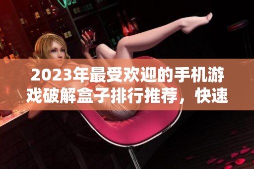 2023年最受欢迎的手机游戏破解盒子排行推荐，快速找到你的最佳游戏助手