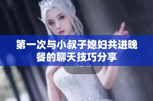 第一次与小叔子媳妇共进晚餐的聊天技巧分享