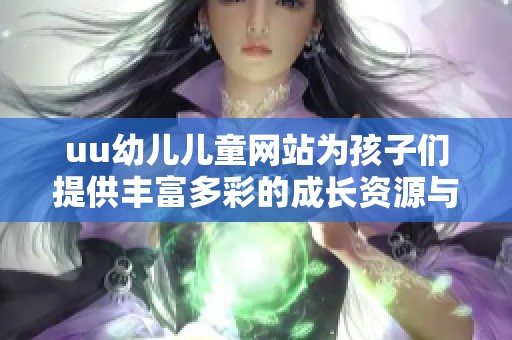 uu幼儿儿童网站为孩子们提供丰富多彩的成长资源与乐趣