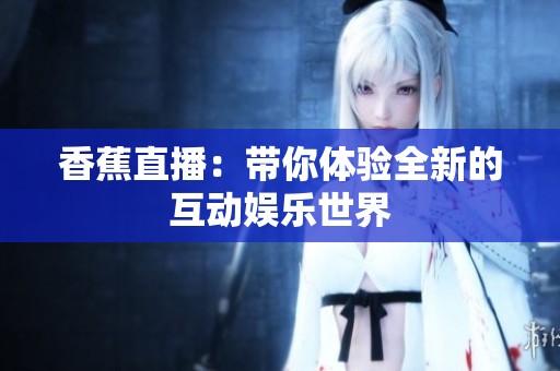 香蕉直播：带你体验全新的互动娱乐世界