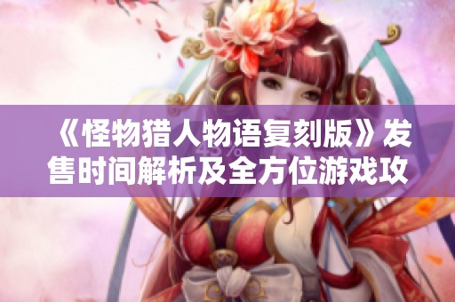 《怪物猎人物语复刻版》发售时间解析及全方位游戏攻略分享