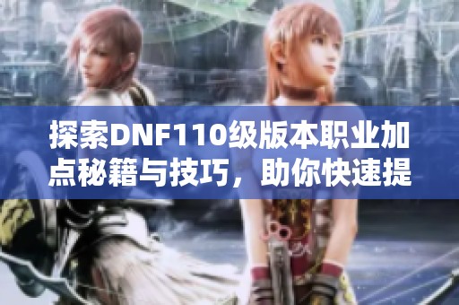 探索DNF110级版本职业加点秘籍与技巧，助你快速提升角色实力