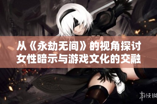从《永劫无间》的视角探讨女性暗示与游戏文化的交融与冲突