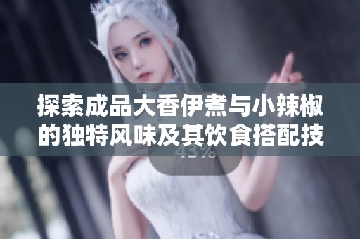 探索成品大香伊煮与小辣椒的独特风味及其饮食搭配技巧