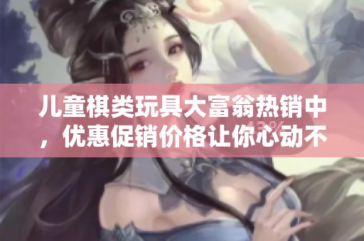 儿童棋类玩具大富翁热销中，优惠促销价格让你心动不已