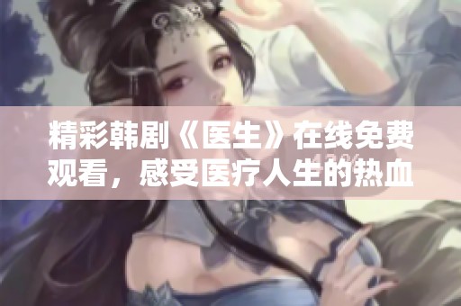 精彩韩剧《医生》在线免费观看，感受医疗人生的热血与温情
