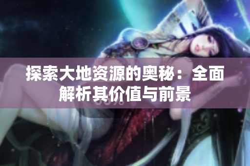 探索大地资源的奥秘：全面解析其价值与前景