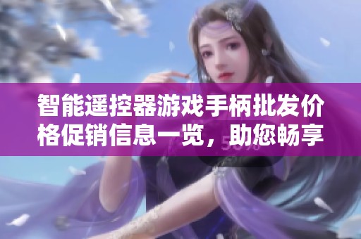 智能遥控器游戏手柄批发价格促销信息一览，助您畅享游戏乐趣