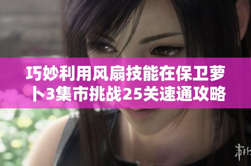 巧妙利用风扇技能在保卫萝卜3集市挑战25关速通攻略解析