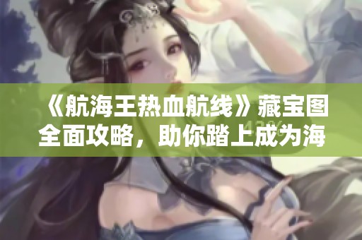 《航海王热血航线》藏宝图全面攻略，助你踏上成为海贼王的冒险之旅