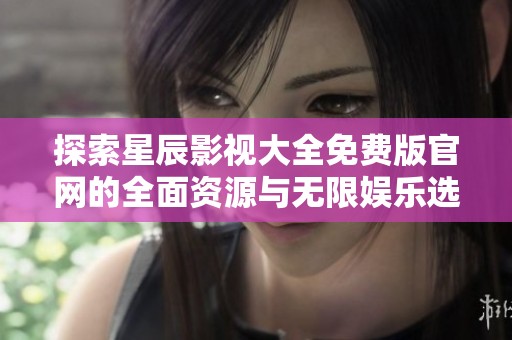 探索星辰影视大全免费版官网的全面资源与无限娱乐选择