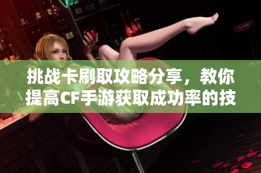 挑战卡刷取攻略分享，教你提高CF手游获取成功率的技巧