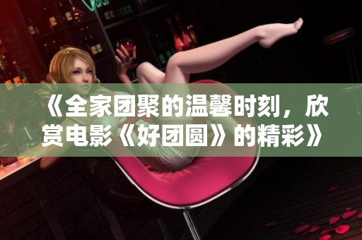 《全家团聚的温馨时刻，欣赏电影《好团圆》的精彩》