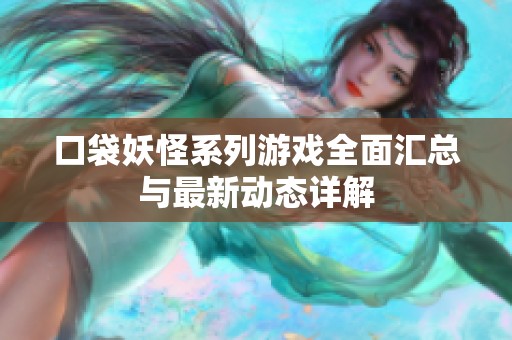 口袋妖怪系列游戏全面汇总与最新动态详解