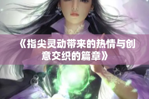《指尖灵动带来的热情与创意交织的篇章》