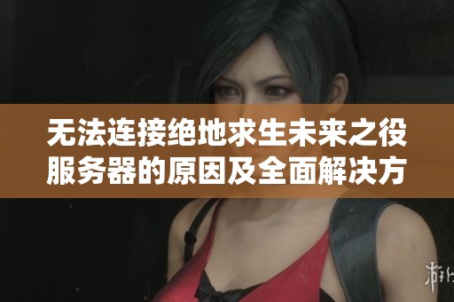 无法连接绝地求生未来之役服务器的原因及全面解决方法解析