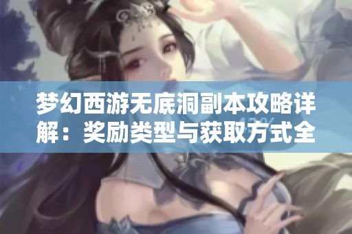 梦幻西游无底洞副本攻略详解：奖励类型与获取方式全解析