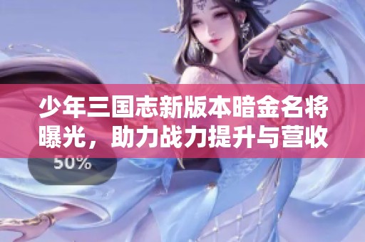 少年三国志新版本暗金名将曝光，助力战力提升与营收增长