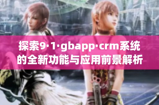 探索9·1·gbapp·crm系统的全新功能与应用前景解析