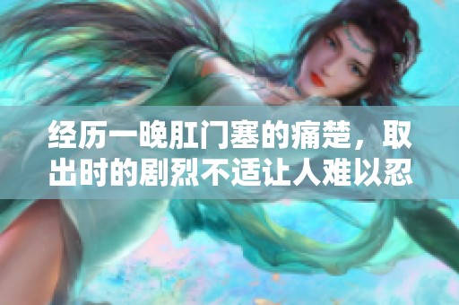 经历一晚肛门塞的痛楚，取出时的剧烈不适让人难以忍受
